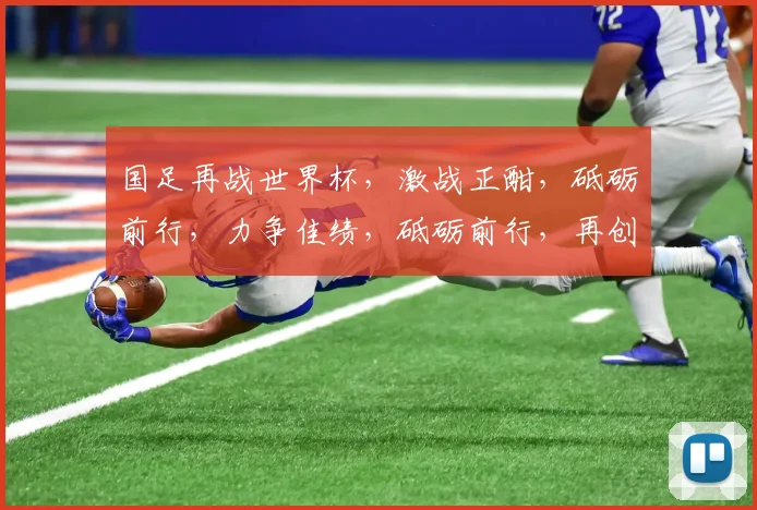 国足再战世界杯，激战正酣，砥砺前行，力争佳绩，砥砺前行，再创辉煌