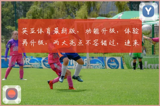 英亚体育最新版，功能升级，体验再升级，两大亮点不容错过，速来体验