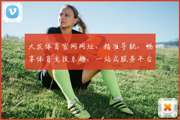 大发体育官网网址，精准导航，畅享体育竞技乐趣，一站式服务平台