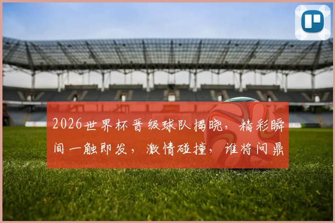 2026世界杯晋级球队揭晓，精彩瞬间一触即发，激情碰撞，谁将问鼎荣耀