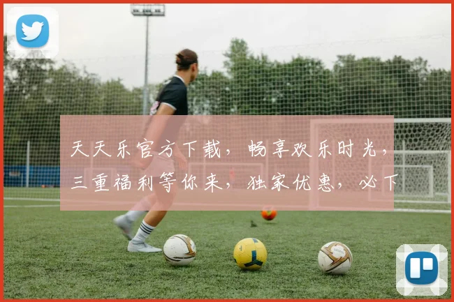 天天乐官方下载，畅享欢乐时光，三重福利等你来，独家优惠，必下载