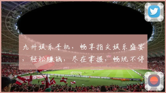 九卅娱乐手机，畅享指尖娱乐盛宴，轻松赚钱，尽在掌握，畅玩不停