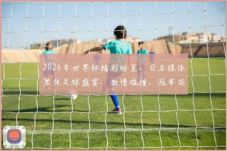 2026年世界杯精彩纷呈，日本媒体聚焦足球盛宴，激情碰撞，冠军花落谁家