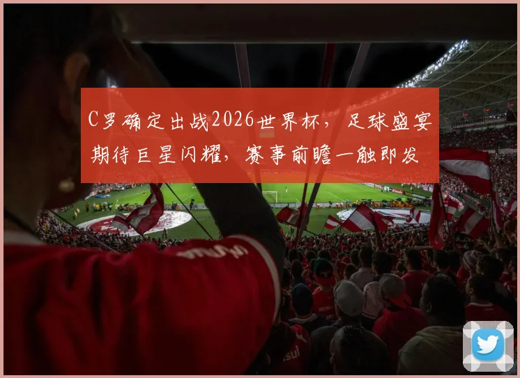 C罗确定出战2026世界杯，足球盛宴期待巨星闪耀，赛事前瞻一触即发