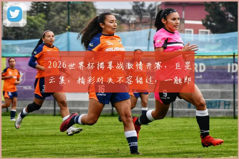2026世界杯揭幕战激情开赛，巨星云集，精彩对决不容错过，一触即发