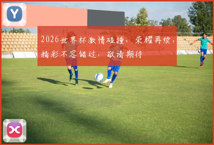2026世界杯激情碰撞，荣耀再续，精彩不容错过，敬请期待