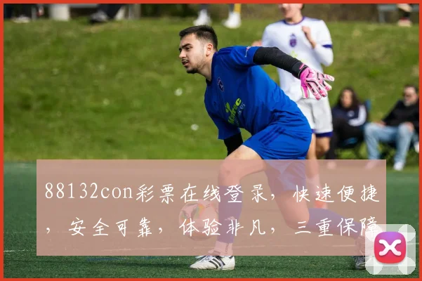 88132con彩票在线登录，快速便捷，安全可靠，体验非凡，三重保障，让您无忧投注