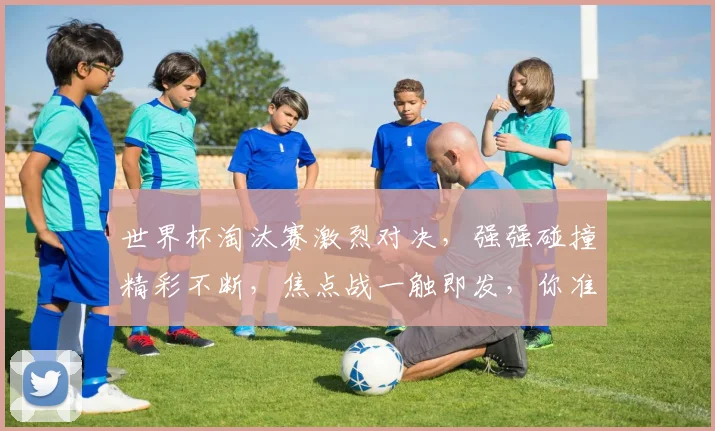 世界杯淘汰赛激烈对决，强强碰撞精彩不断，焦点战一触即发，你准备好了吗