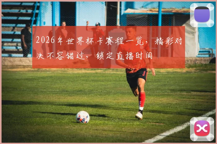 2026年世界杯卡赛程一览，精彩对决不容错过，锁定直播时间
