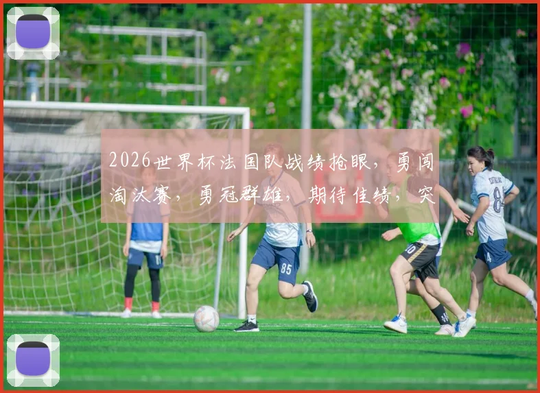 2026世界杯法国队战绩抢眼，勇闯淘汰赛，勇冠群雄，期待佳绩，突破历史