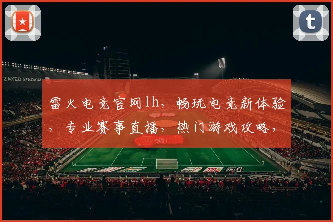 雷火电竞官网lh，畅玩电竞新体验，专业赛事直播，热门游戏攻略，尽在雷火官网