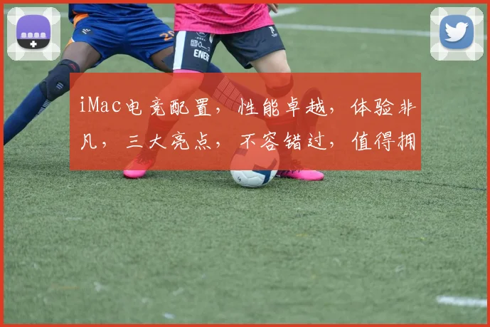 iMac电竞配置，性能卓越，体验非凡，三大亮点，不容错过，值得拥有